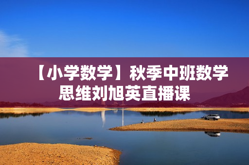 【小学数学】秋季中班数学思维刘旭英直播课