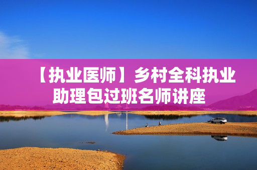 【执业医师】乡村全科执业助理包过班名师讲座
