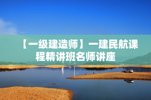 【一级建造师】一建民航课程精讲班名师讲座