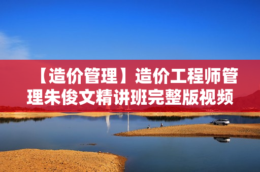 【造价管理】造价工程师管理朱俊文精讲班完整版视频课件