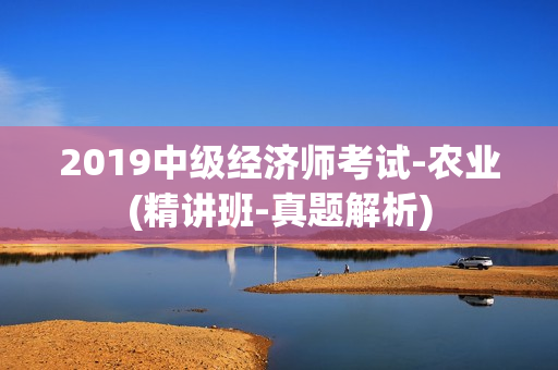 2019中级经济师考试-农业(精讲班-真题解析)