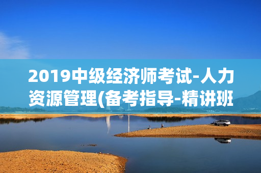 2019中级经济师考试-人力资源管理(备考指导-精讲班-经典母题班-得分串讲)