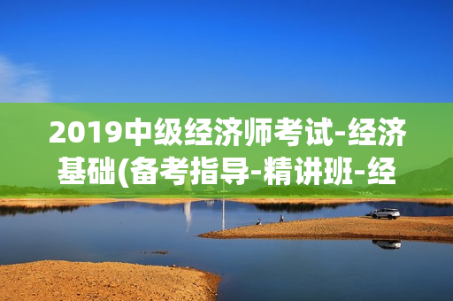2019中级经济师考试-经济基础(备考指导-精讲班-经典母题班-得分串讲)