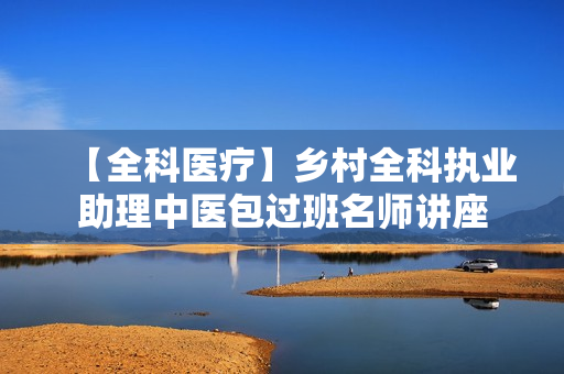 【全科医疗】乡村全科执业助理中医包过班名师讲座