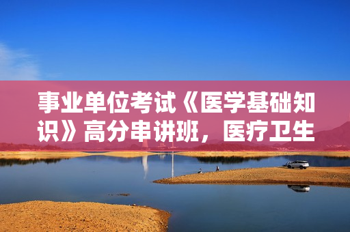 事业单位考试《医学基础知识》高分串讲班，医疗卫生考试