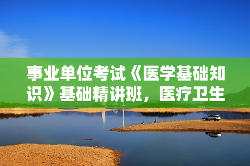 事业单位考试《医学基础知识》基础精讲班，医疗卫生考试