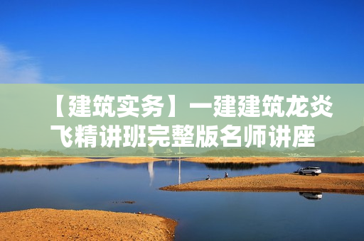 【建筑实务】一建建筑龙炎飞精讲班完整版名师讲座