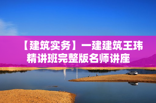 【建筑实务】一建建筑王玮精讲班完整版名师讲座