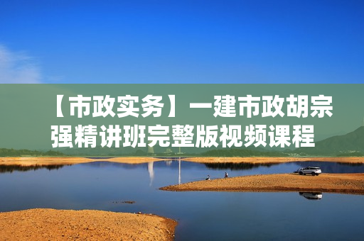 【市政实务】一建市政胡宗强精讲班完整版视频课程