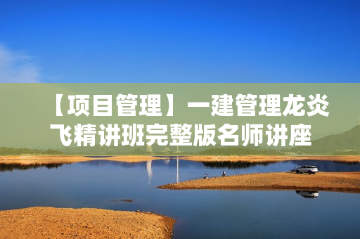 【项目管理】一建管理龙炎飞精讲班完整版名师讲座