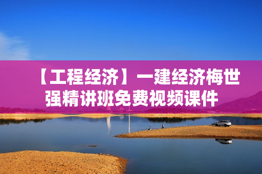 【工程经济】一建经济梅世强精讲班免费视频课件