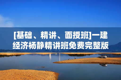 [基础、精讲、面授班]一建经济杨静精讲班免费完整版视频课件