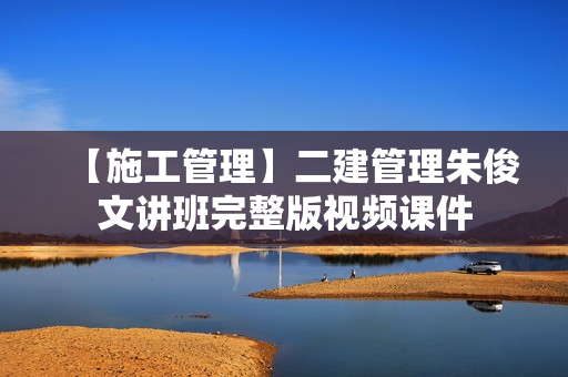 【施工管理】二建管理朱俊文讲班完整版视频课件