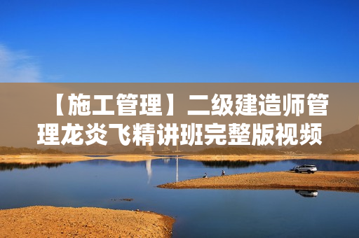 【施工管理】二级建造师管理龙炎飞精讲班完整版视频课件