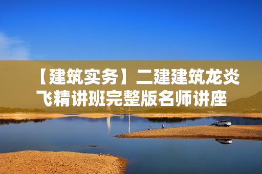 【建筑实务】二建建筑龙炎飞精讲班完整版名师讲座