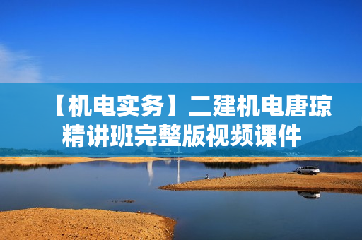 【机电实务】二建机电唐琼精讲班完整版视频课件
