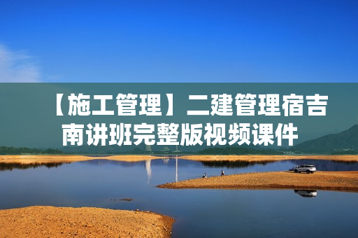 【施工管理】二建管理宿吉南讲班完整版视频课件