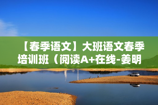 【春季语文】大班语文春季培训班（阅读A+在线-姜明月）