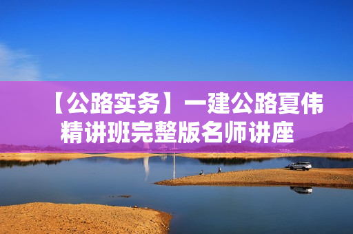 【公路实务】一建公路夏伟精讲班完整版名师讲座
