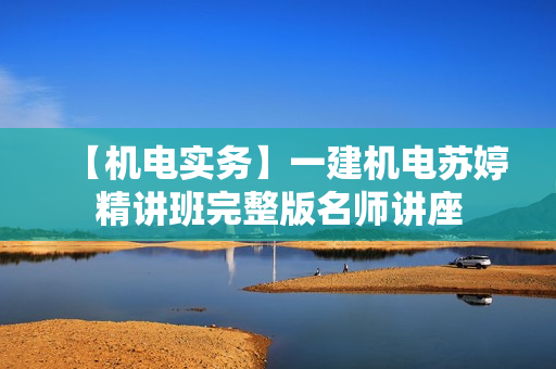 【机电实务】一建机电苏婷精讲班完整版名师讲座