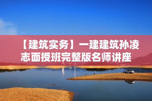 【建筑实务】一建建筑孙凌志面授班完整版名师讲座
