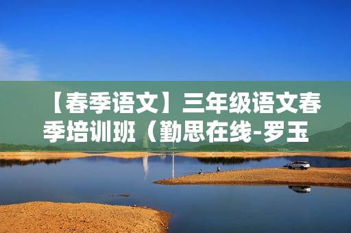 【春季语文】三年级语文春季培训班（勤思在线-罗玉清）