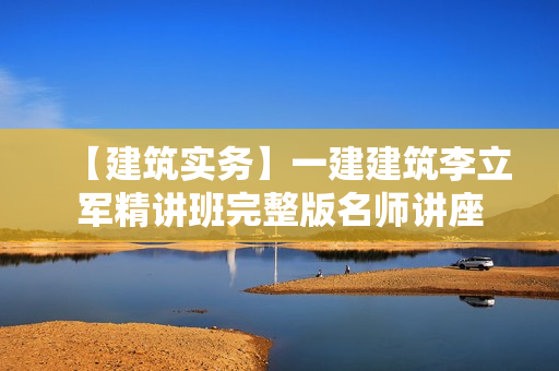 【建筑实务】一建建筑李立军精讲班完整版名师讲座