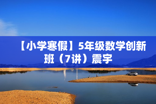 【小学寒假】5年级数学创新班（7讲）震宇