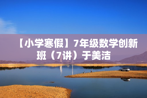 【小学寒假】7年级数学创新班（7讲）于美洁
