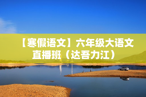 【寒假语文】六年级大语文直播班（达吾力江）