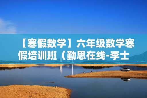 【寒假数学】六年级数学寒假培训班（勤思在线-李士超）