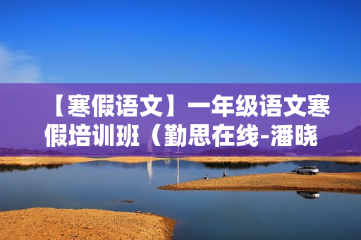 【寒假语文】一年级语文寒假培训班（勤思在线-潘晓琳）