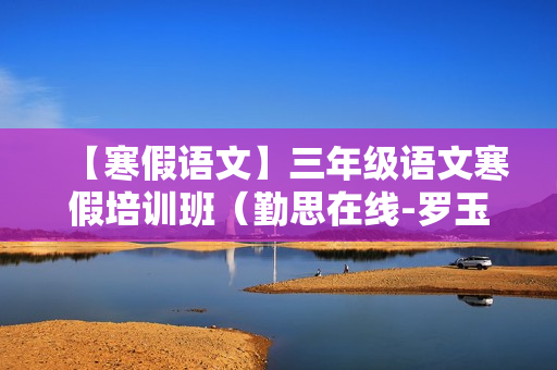 【寒假语文】三年级语文寒假培训班（勤思在线-罗玉清）