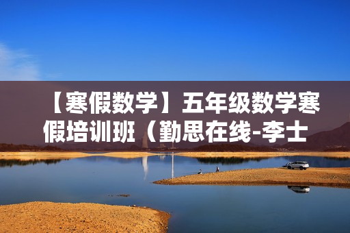 【寒假数学】五年级数学寒假培训班（勤思在线-李士超）