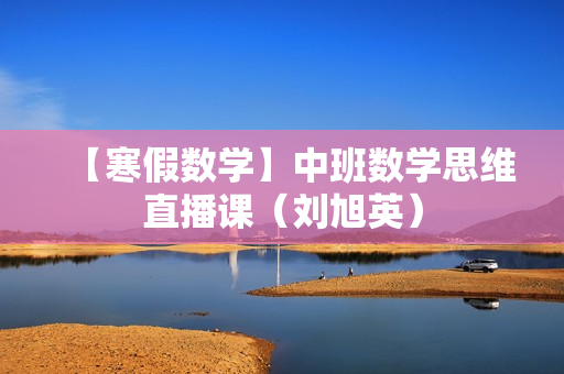 【寒假数学】中班数学思维直播课（刘旭英）