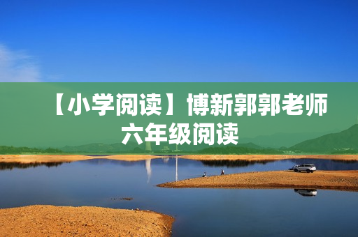【小学阅读】博新郭郭老师六年级阅读