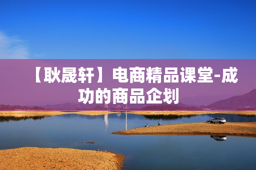 【耿晟轩】电商精品课堂-成功的商品企划
