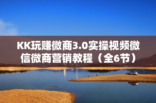 KK玩赚微商3.0实操视频微信微商营销教程（全6节）