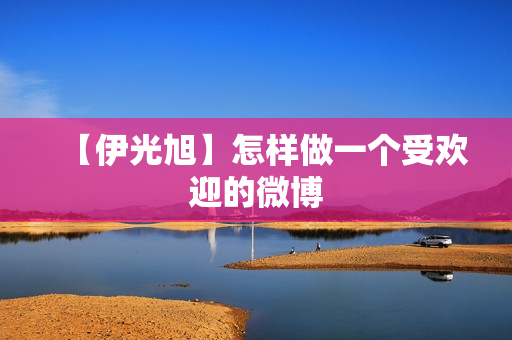 【伊光旭】怎样做一个受欢迎的微博