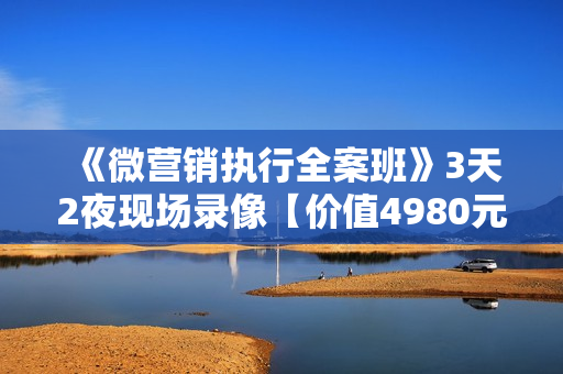 《微营销执行全案班》3天2夜现场录像【价值4980元微信营销培训】