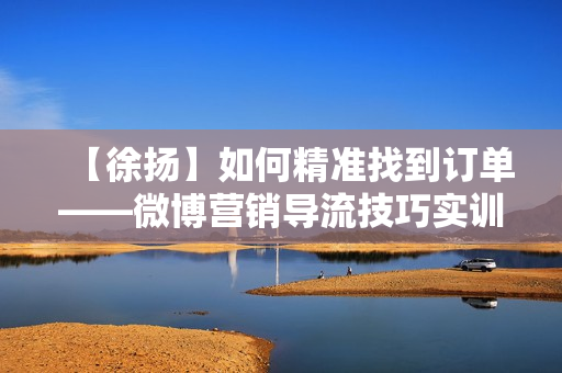 【徐扬】如何精准找到订单——微博营销导流技巧实训