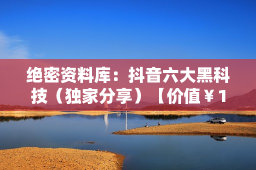 绝密资料库：抖音六大黑科技（独家分享）【价值￥198】