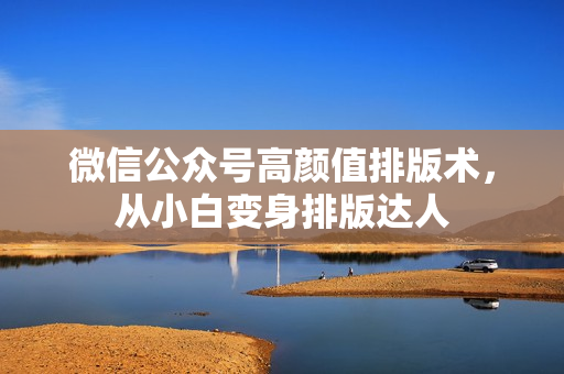 微信公众号高颜值排版术，从小白变身排版达人