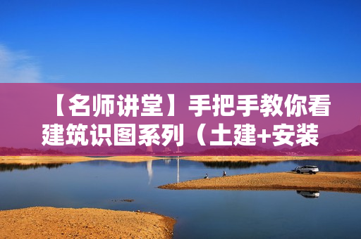 【名师讲堂】手把手教你看建筑识图系列（土建+安装）全套讲座+资料