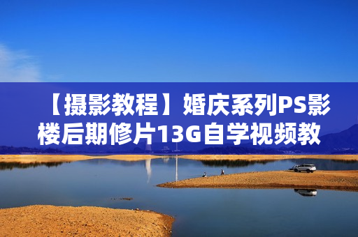 【摄影教程】婚庆系列PS影楼后期修片13G自学视频教程