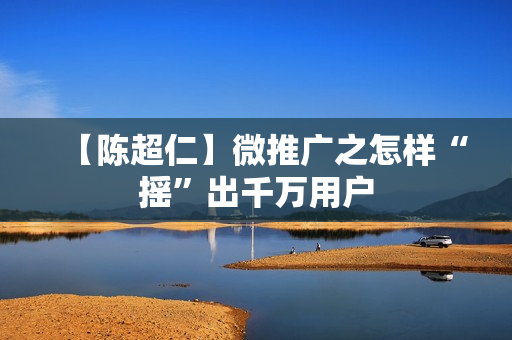 【陈超仁】微推广之怎样“摇”出千万用户