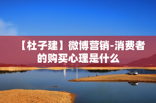 【杜子建】微博营销-消费者的购买心理是什么