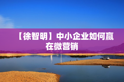 【徐智明】中小企业如何赢在微营销