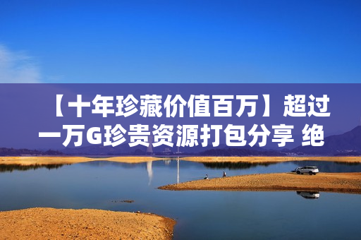 【十年珍藏价值百万】超过一万G珍贵资源打包分享 绝对震撼！