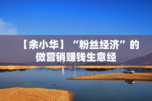 【余小华】“粉丝经济”的微营销赚钱生意经